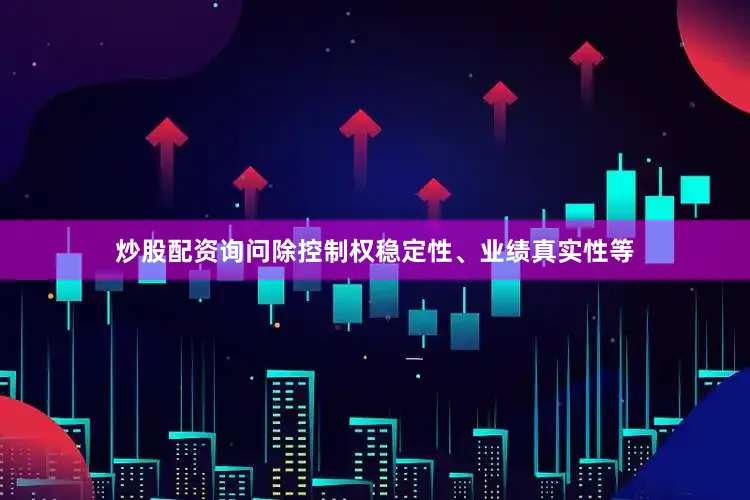 炒股配资询问除控制权稳定性、业绩真实性等