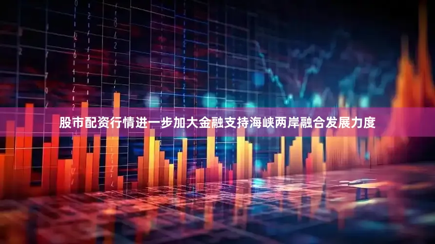 股市配资行情进一步加大金融支持海峡两岸融合发展力度
