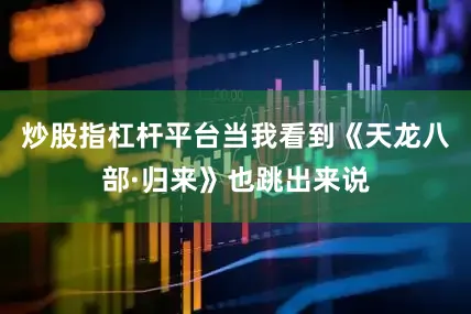 炒股指杠杆平台当我看到《天龙八部·归来》也跳出来说