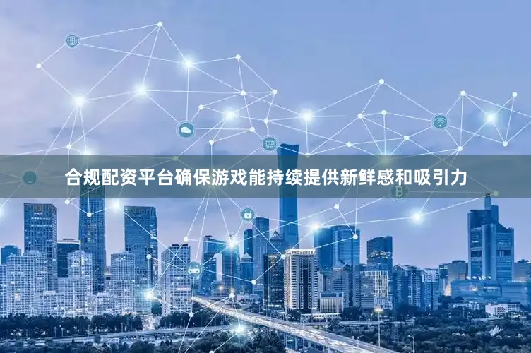 合规配资平台确保游戏能持续提供新鲜感和吸引力