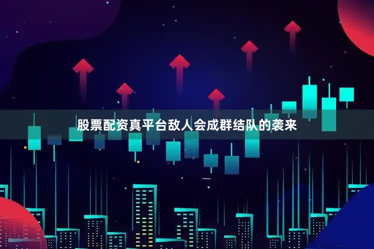 股票配资真平台敌人会成群结队的袭来