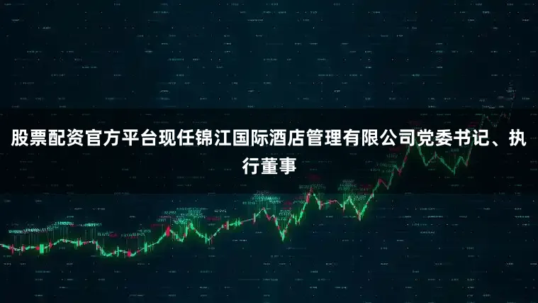 股票配资官方平台现任锦江国际酒店管理有限公司党委书记、执行董事