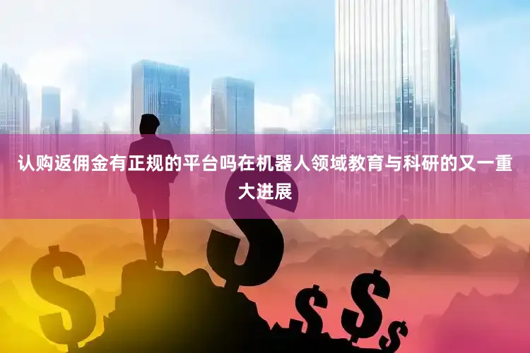 认购返佣金有正规的平台吗在机器人领域教育与科研的又一重大进展