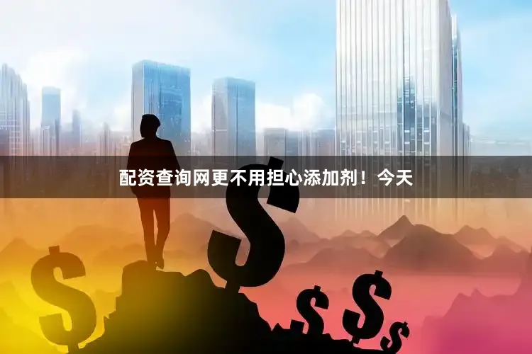 配资查询网更不用担心添加剂！今天