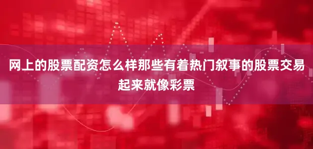 网上的股票配资怎么样那些有着热门叙事的股票交易起来就像彩票