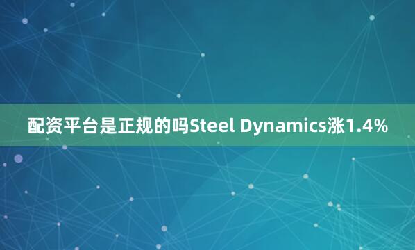 配资平台是正规的吗Steel Dynamics涨1.4%