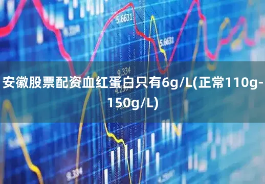 安徽股票配资血红蛋白只有6g/L(正常110g-150g/L)