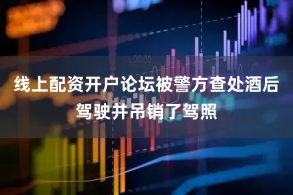 线上配资开户论坛被警方查处酒后驾驶并吊销了驾照