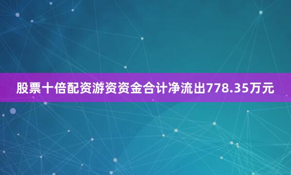 股票十倍配资游资资金合计净流出778.35万元