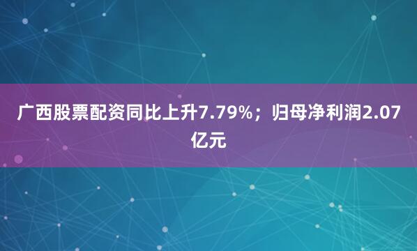 广西股票配资同比上升7.79%；归母净利润2.07亿元