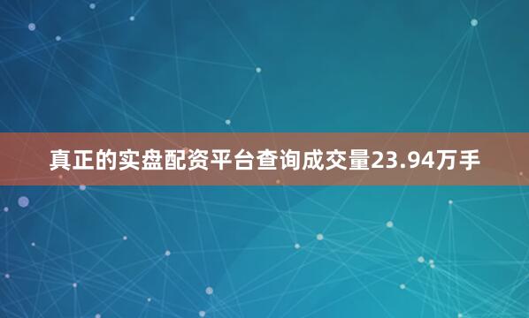 真正的实盘配资平台查询成交量23.94万手