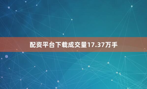 配资平台下载成交量17.37万手