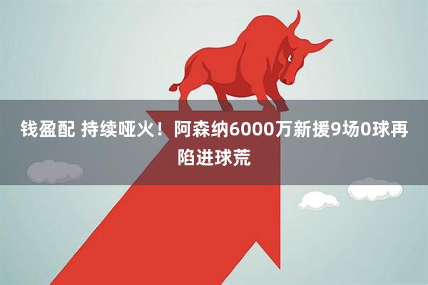 钱盈配 持续哑火！阿森纳6000万新援9场0球再陷进球荒