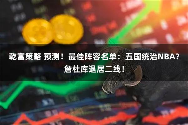 乾富策略 预测！最佳阵容名单：五国统治NBA？詹杜库退居二线！