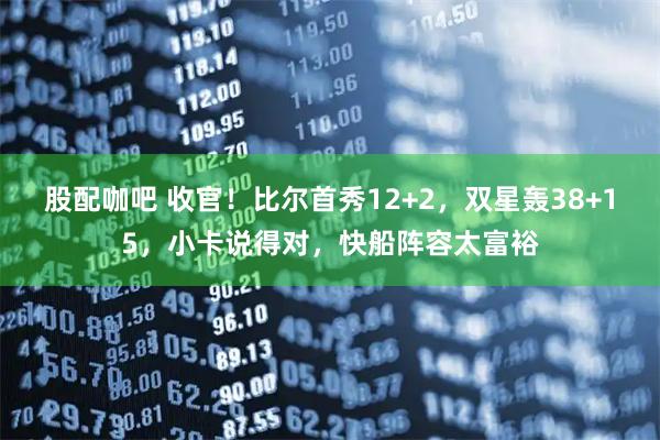 股配咖吧 收官！比尔首秀12+2，双星轰38+15，小卡说得对，快船阵容太富裕