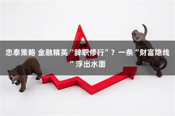 忠泰策略 金融精英“辞职修行”？一条“财富隐线”浮出水面