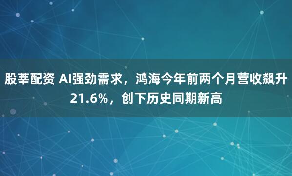 股莘配资 AI强劲需求，鸿海今年前两个月营收飙升21.6%，创下历史同期新高