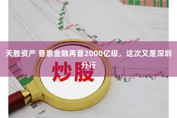 天胜资产 普惠金融再晋2000亿级，这次又是深圳分行