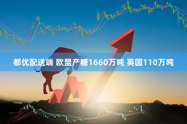 都优配送端 欧盟产糖1660万吨 英国110万吨