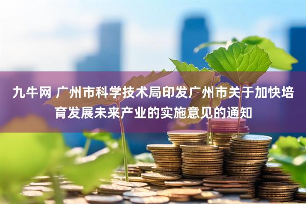 九牛网 广州市科学技术局印发广州市关于加快培育发展未来产业的实施意见的通知