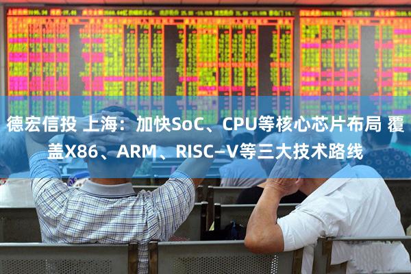德宏信投 上海：加快SoC、CPU等核心芯片布局 覆盖X86、ARM、RISC—V等三大技术路线