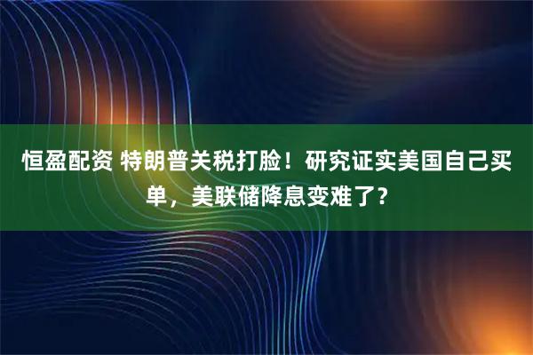 恒盈配资 特朗普关税打脸！研究证实美国自己买单，美联储降息变难了？