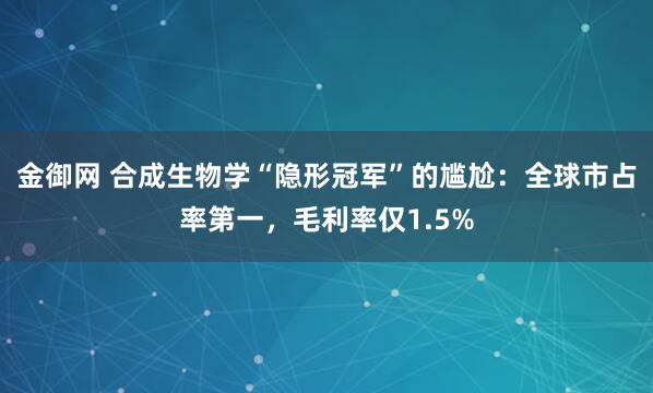 金御网 合成生物学“隐形冠军”的尴尬：全球市占率第一，毛利率仅1.5%
