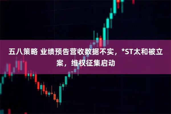 五八策略 业绩预告营收数据不实，*ST太和被立案，维权征集启动