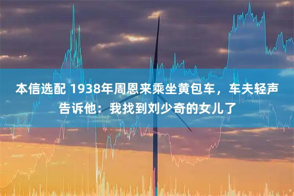 本信选配 1938年周恩来乘坐黄包车，车夫轻声告诉他：我找到刘少奇的女儿了