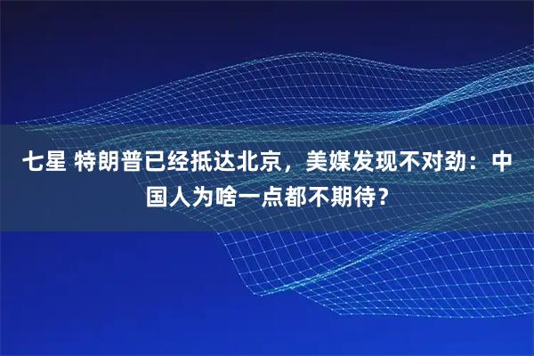 七星 特朗普已经抵达北京，美媒发现不对劲：中国人为啥一点都不期待？
