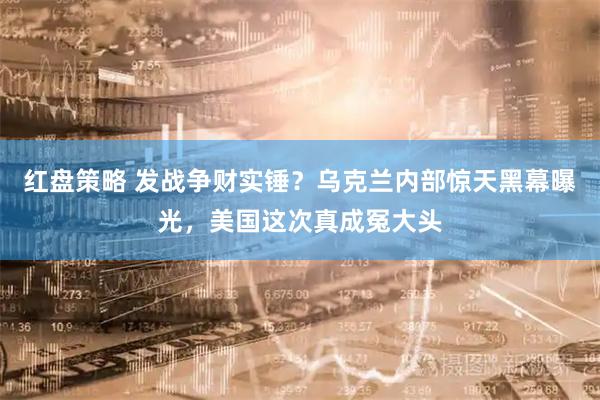 红盘策略 发战争财实锤？乌克兰内部惊天黑幕曝光，美国这次真成冤大头