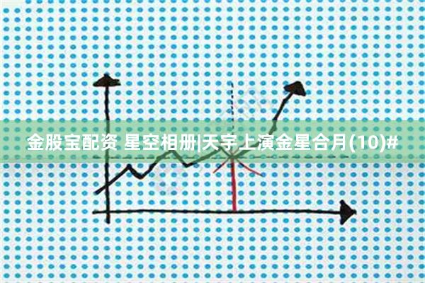 金股宝配资 星空相册|天宇上演金星合月(10)#