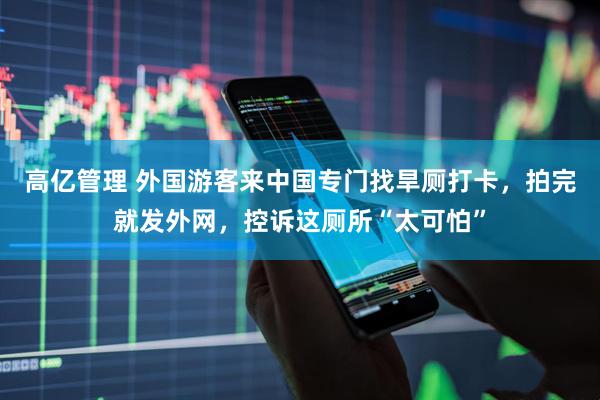 高亿管理 外国游客来中国专门找旱厕打卡，拍完就发外网，控诉这厕所“太可怕”