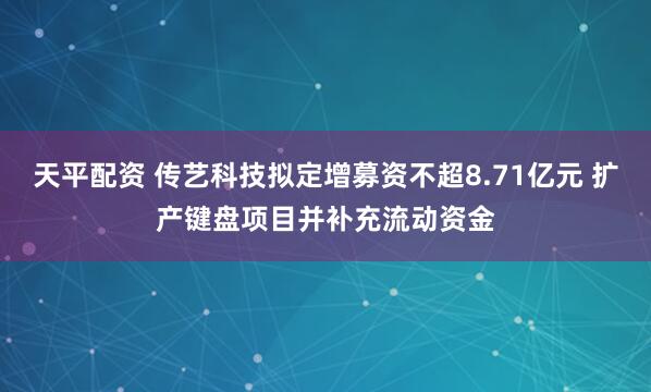 天平配资 传艺科技拟定增募资不超8.71亿元 扩产键盘项目并补充流动资金