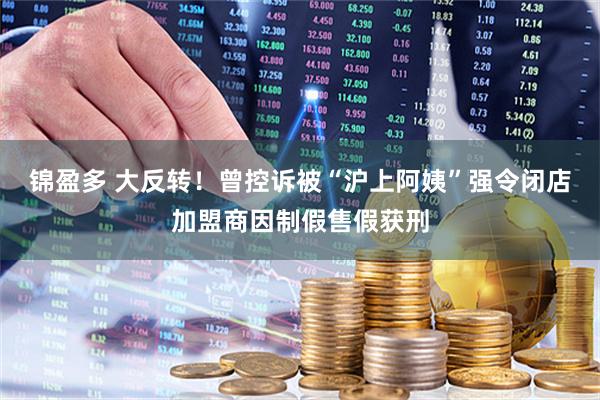 锦盈多 大反转！曾控诉被“沪上阿姨”强令闭店加盟商因制假售假获刑