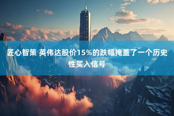 匠心智策 英伟达股价15%的跌幅掩盖了一个历史性买入信号