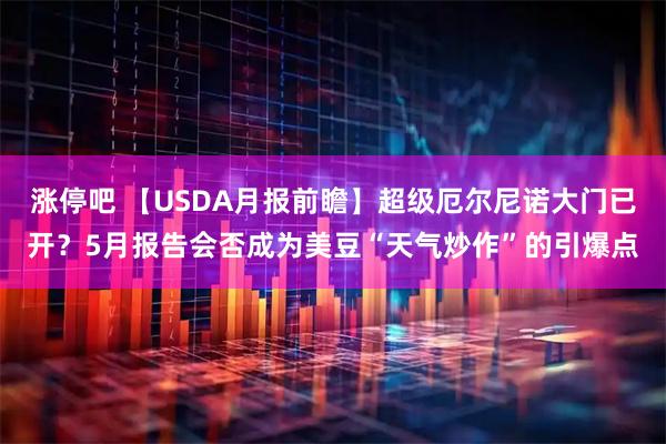 涨停吧 【USDA月报前瞻】超级厄尔尼诺大门已开？5月报告会否成为美豆“天气炒作”的引爆点
