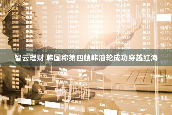 智云理财 韩国称第四艘韩油轮成功穿越红海