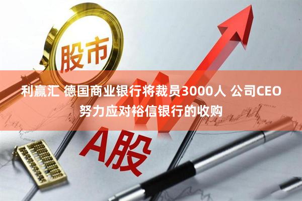 利赢汇 德国商业银行将裁员3000人 公司CEO努力应对裕信银行的收购