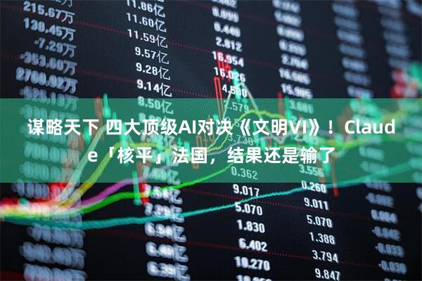 谋略天下 四大顶级AI对决《文明VI》！Claude「核平」法国，结果还是输了