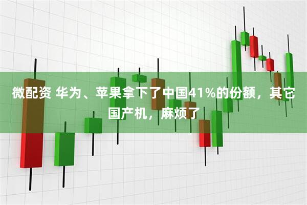 微配资 华为、苹果拿下了中国41%的份额，其它国产机，麻烦了