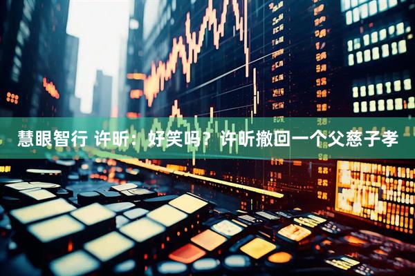 慧眼智行 许昕：好笑吗？许昕撤回一个父慈子孝