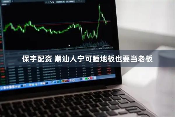 保宇配资 潮汕人宁可睡地板也要当老板
