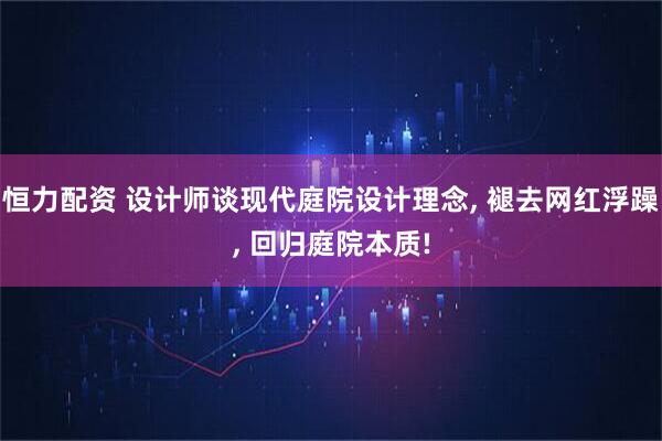 恒力配资 设计师谈现代庭院设计理念, 褪去网红浮躁, 回归庭院本质!