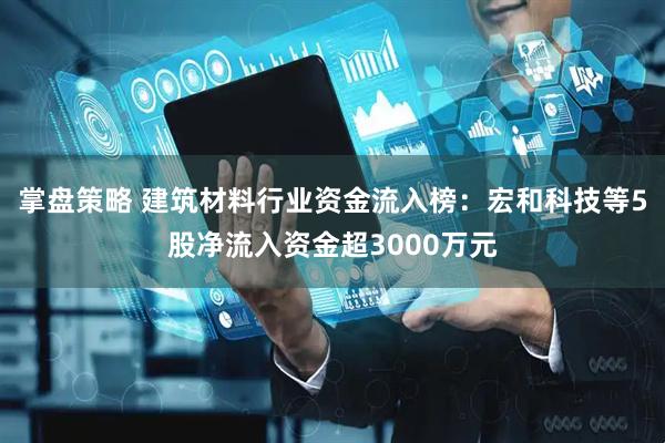 掌盘策略 建筑材料行业资金流入榜：宏和科技等5股净流入资金超3000万元